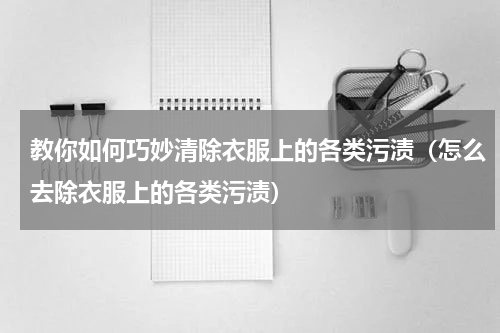 教你如何巧妙清除衣服上的各类污渍（怎么去除衣服上的各类污渍）