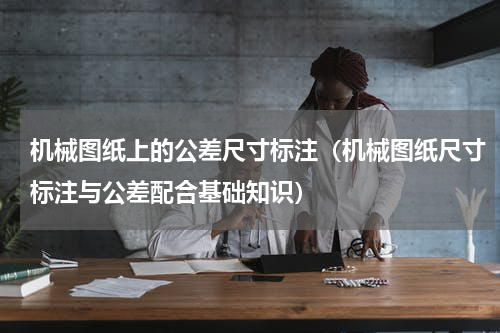 机械图纸上的公差尺寸标注（机械图纸尺寸标注与公差配合基础知识）