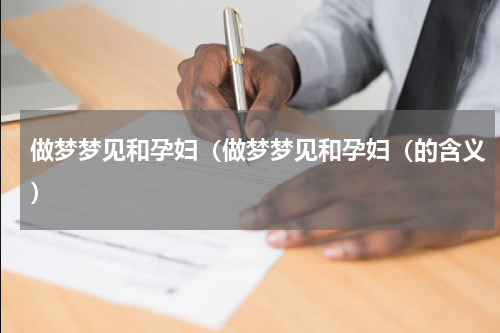 做梦梦见和孕妇（做梦梦见和孕妇（的含义）