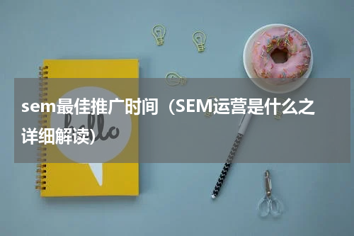 sem最佳推广时间（SEM运营是什么之详细解读）