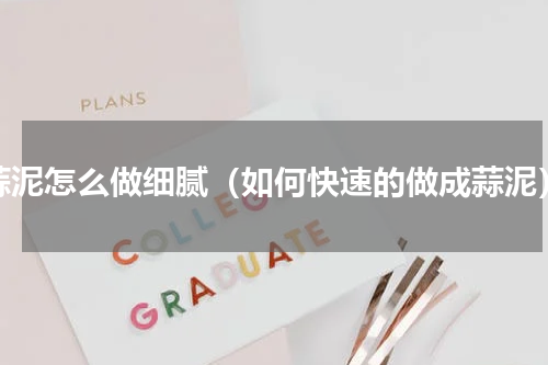 蒜泥怎么做细腻（如何快速的做成蒜泥）