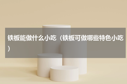 铁板能做什么小吃（铁板可做哪些特色小吃）