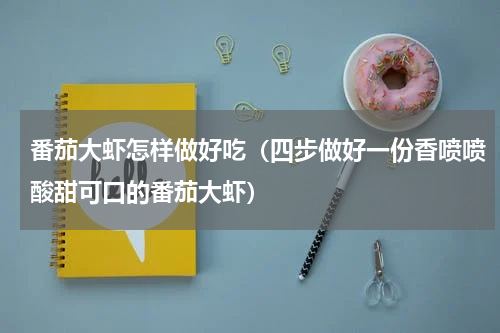 番茄大虾怎样做好吃（四步做好一份香喷喷酸甜可口的番茄大虾）
