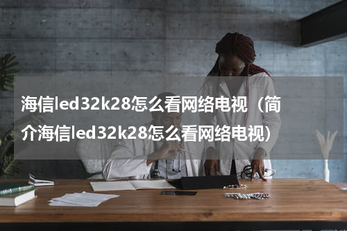 海信led32k28怎么看网络电视（简介海信led32k28怎么看网络电视）