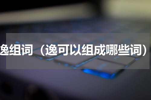 逸组词（逸可以组成哪些词）