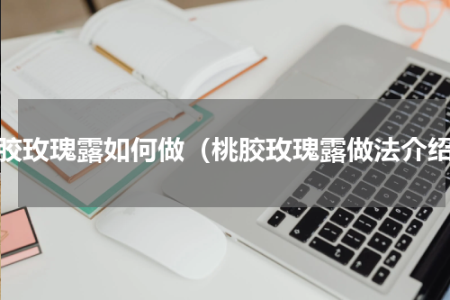 桃胶玫瑰露如何做（桃胶玫瑰露做法介绍）