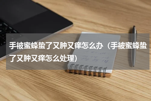 手被蜜蜂蛰了又肿又痒怎么办（手被蜜蜂蛰了又肿又痒怎么处理）
