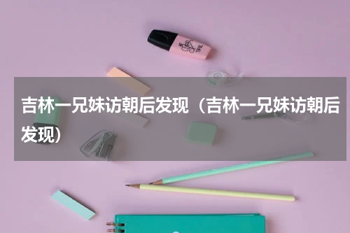 吉林一兄妹访朝后发现（吉林一兄妹访朝后发现）