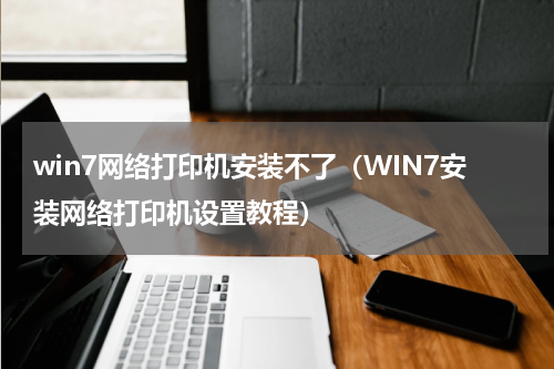 win7网络打印机安装不了（WIN7安装网络打印机设置教程）