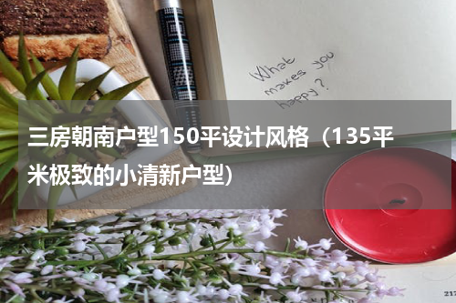 三房朝南户型150平设计风格（135平米极致的小清新户型）