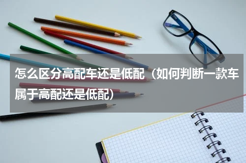 怎么区分高配车还是低配（如何判断一款车属于高配还是低配）