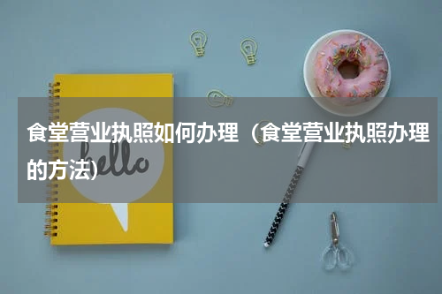 食堂营业执照如何办理（食堂营业执照办理的方法）