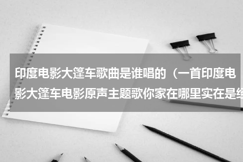 印度电影大篷车歌曲是谁唱的（一首印度电影大篷车电影原声主题歌你家在哪里实在是经典）