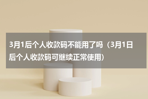 3月1后个人收款码不能用了吗（3月1日后个人收款码可继续正常使用）