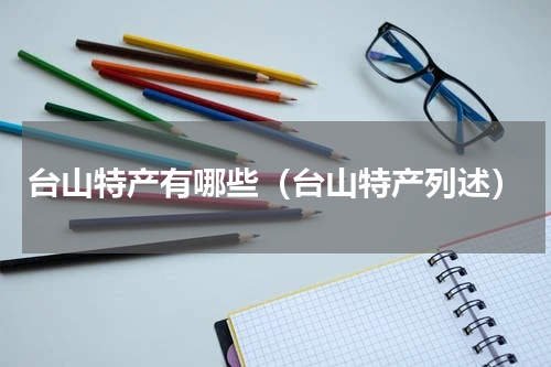 台山特产有哪些（台山特产列述）
