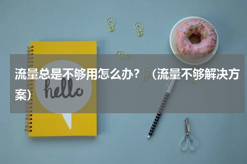 流量总是不够用怎么办？（流量不够解决方案）