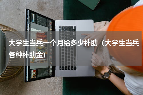 大学生当兵一个月给多少补助（大学生当兵各种补助金）