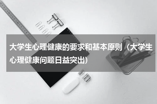 大学生心理健康的要求和基本原则（大学生心理健康问题日益突出）