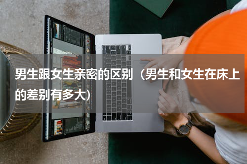 男生跟女生亲密的区别（男生和女生在床上的差别有多大）