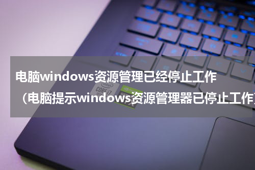 电脑windows资源管理已经停止工作（电脑提示windows资源管理器已停止工作）