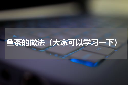 鱼茶的做法（大家可以学习一下）