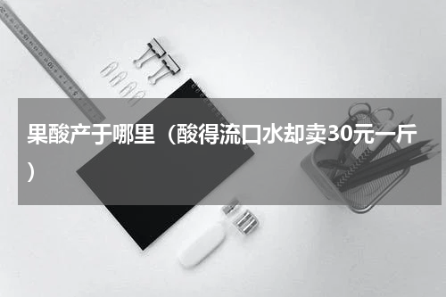 果酸产于哪里（酸得流口水却卖30元一斤）