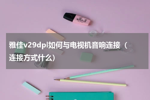 雅佳v29dpl如何与电视机音响连接（连接方式什么）