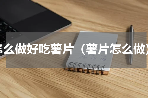怎么做好吃薯片（薯片怎么做）