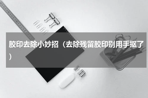 胶印去除小妙招（去除残留胶印别用手抠了）