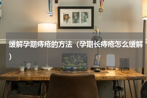 缓解孕期痔疮的方法（孕期长痔疮怎么缓解）