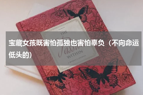 宝藏女孩既害怕孤独也害怕辜负（不向命运低头的）