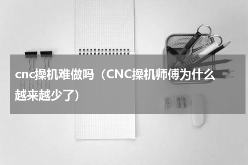 cnc操机难做吗（CNC操机师傅为什么越来越少了）