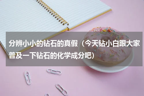 分辨小小的钻石的真假（今天钻小白跟大家普及一下钻石的化学成分吧）