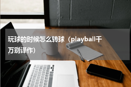 玩球的时候怎么转球（playball千万别译作）