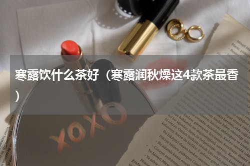 寒露饮什么茶好（寒露润秋燥这4款茶最香）