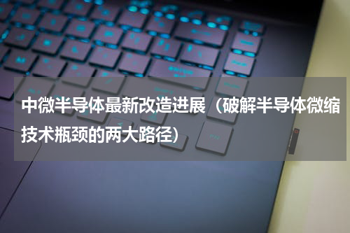 中微半导体最新改造进展（破解半导体微缩技术瓶颈的两大路径）