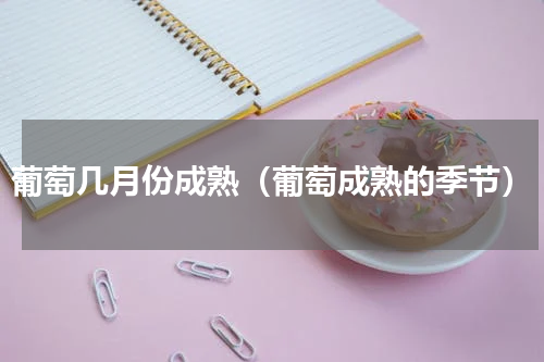 葡萄几月份成熟（葡萄成熟的季节）