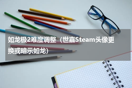 如龙极2难度调整（世嘉Steam头像更换或暗示如龙）
