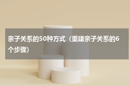 亲子关系的50种方式（重建亲子关系的6个步骤）