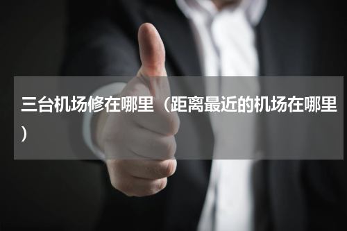三台机场修在哪里（距离最近的机场在哪里）