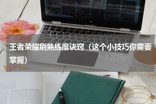 王者荣耀刷熟练度诀窍（这个小技巧你需要掌握）