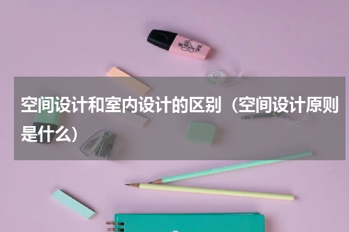 空间设计和室内设计的区别（空间设计原则是什么）