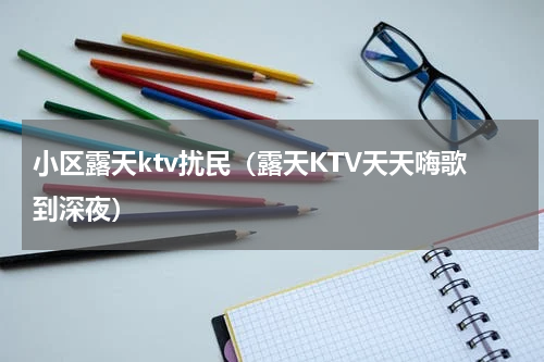 小区露天ktv扰民（露天KTV天天嗨歌到深夜）