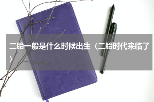 二胎一般是什么时候出生（二胎时代来临了）
