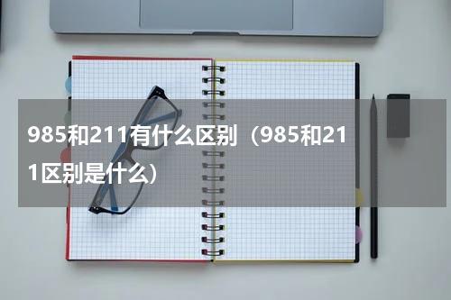 985和211有什么区别（985和211区别是什么）