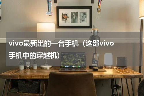 vivo最新出的一台手机（这部vivo手机中的穿越机）
