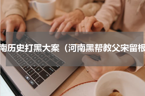 河南历史打黑大案（河南黑帮教父宋留根）