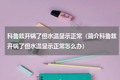 科鲁兹开锅了但水温显示正常（简介科鲁兹开锅了但水温显示正常怎么办）