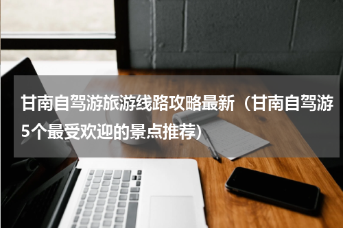 甘南自驾游旅游线路攻略最新（甘南自驾游5个最受欢迎的景点推荐）