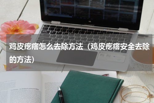 鸡皮疙瘩怎么去除方法（鸡皮疙瘩安全去除的方法）